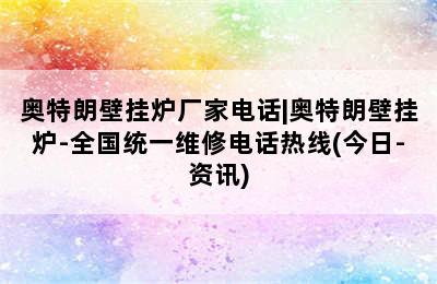 奥特朗壁挂炉厂家电话|奥特朗壁挂炉-全国统一维修电话热线(今日-资讯)